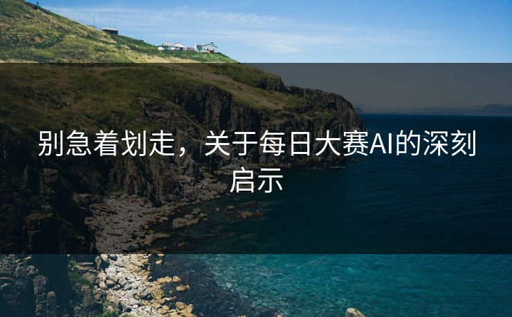 别急着划走,关于每日大赛AI的深刻启示 别急着划走,关于每日大赛AI的深刻启示
