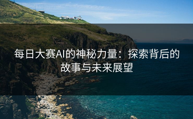 每日大赛AI的神秘力量:探索背后的故事与未来展望 每日大赛AI的神秘力量:探索背后的故事与未来展望