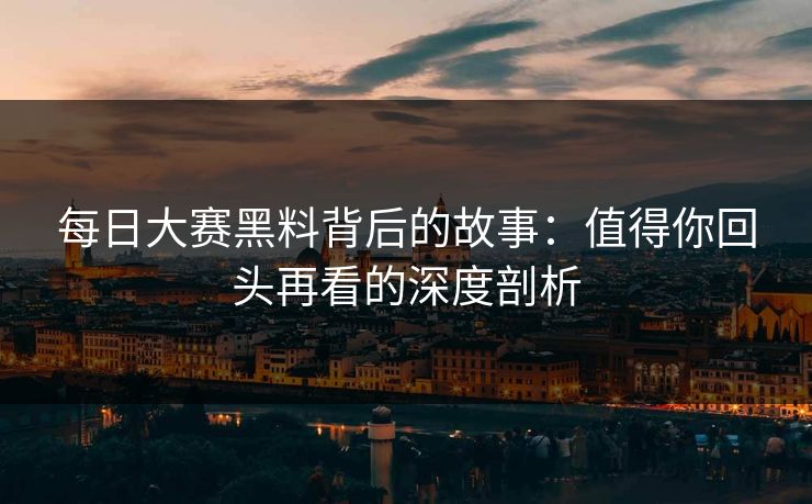 每日大赛黑料背后的故事:值得你回头再看的深度剖析 每日大赛黑料背后的故事:值得你回头再看的深度剖析