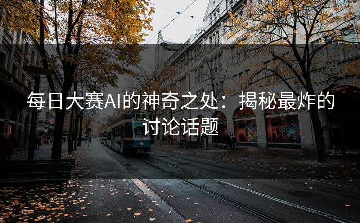 每日大赛AI的神奇之处:揭秘最炸的讨论话题 每日大赛AI的神奇之处:揭秘最炸的讨论话题