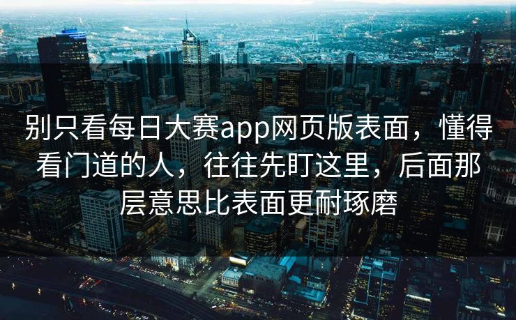 别只看每日大赛app网页版表面，懂得看门道的人，往往先盯这里，后面那层意思比表面更耐琢磨