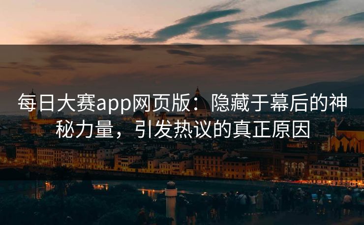 每日大赛app网页版：隐藏于幕后的神秘力量，引发热议的真正原因