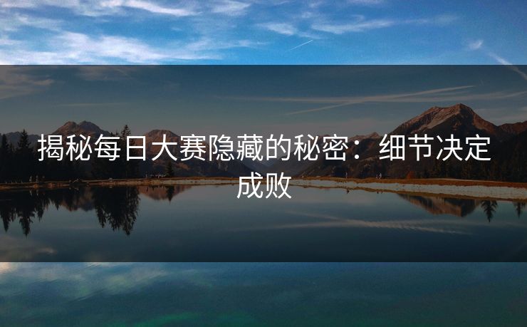揭秘每日大赛隐藏的秘密：细节决定成败