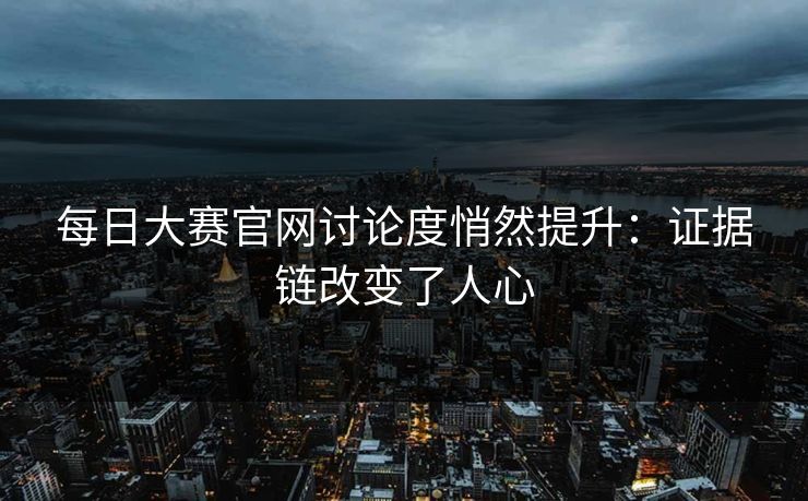 每日大赛官网讨论度悄然提升:证据链改变了人心 每日大赛官网讨论度悄然提升:证据链改变了人心