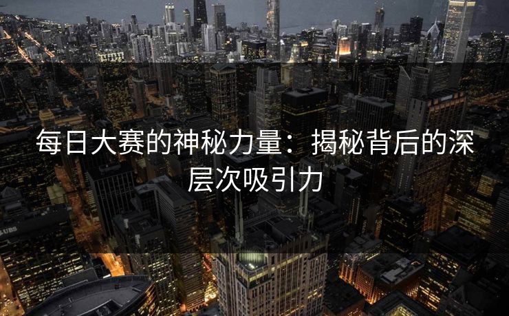每日大赛的神秘力量:揭秘背后的深层次吸引力 每日大赛的神秘力量:揭秘背后的深层次吸引力