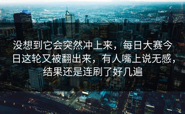 没想到它会突然冲上来，每日大赛今日这轮又被翻出来，有人嘴上说无感，结果还是连刷了好几遍