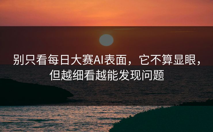 别只看每日大赛AI表面，它不算显眼，但越细看越能发现问题