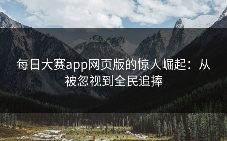 每日大赛app网页版的惊人崛起:从被忽视到全民追捧 每日大赛app网页版的惊人崛起:从被忽视到全民追捧