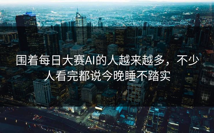 围着每日大赛AI的人越来越多，不少人看完都说今晚睡不踏实