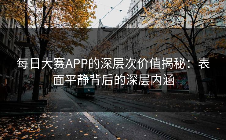 每日大赛APP的深层次价值揭秘：表面平静背后的深层内涵