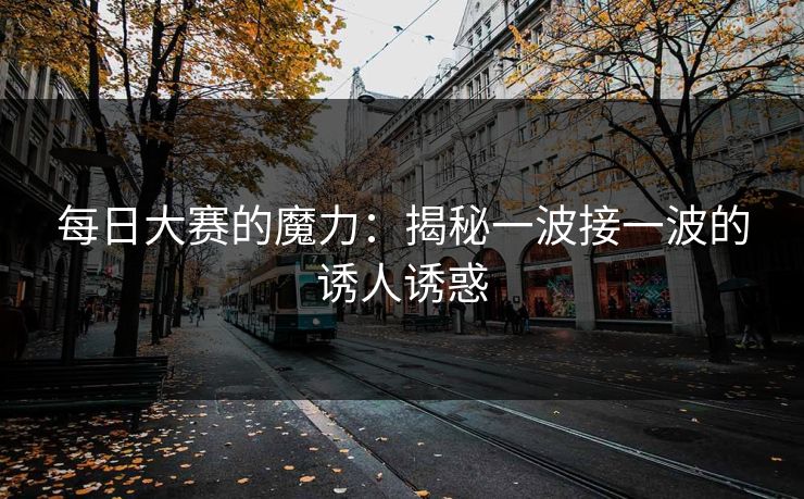每日大赛的魔力:揭秘一波接一波的诱人诱惑 每日大赛的魔力:揭秘一波接一波的诱人诱惑