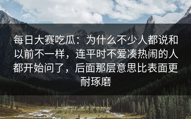 每日大赛吃瓜:为什么不少人都说和以前不一样,连平时不爱凑热闹的人都开始问了,后面那层意思比表面更耐琢磨 每日大赛吃瓜:为什么不少人都说和以前不一样,连平时不爱凑热闹的人都开始问了,后面那层意思比表面更耐琢磨