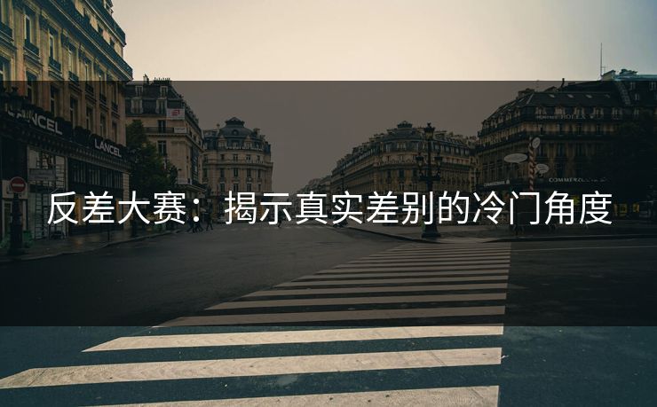 反差大赛:揭示真实差别的冷门角度 反差大赛:揭示真实差别的冷门角度