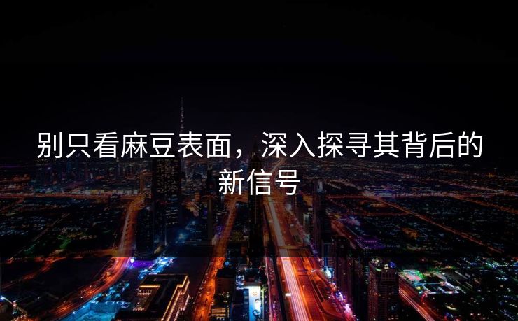 别只看麻豆表面,深入探寻其背后的新信号 别只看麻豆表面,深入探寻其背后的新信号