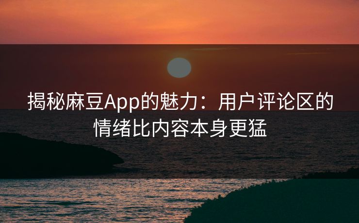 揭秘麻豆App的魅力:用户评论区的情绪比内容本身更猛 揭秘麻豆App的魅力:用户评论区的情绪比内容本身更猛