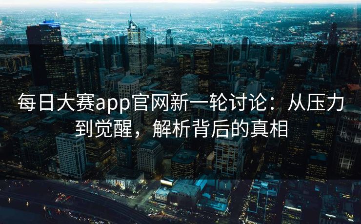 每日大赛app官网新一轮讨论:从压力到觉醒,解析背后的真相 每日大赛app官网新一轮讨论:从压力到觉醒,解析背后的真相