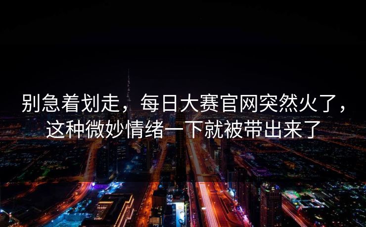 别急着划走,每日大赛官网突然火了,这种微妙情绪一下就被带出来了 别急着划走,每日大赛官网突然火了,这种微妙情绪一下就被带出来了