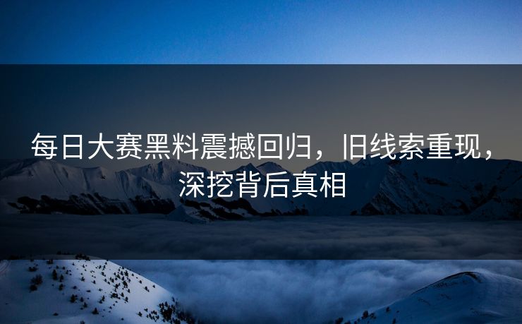 每日大赛黑料震撼回归,旧线索重现,深挖背后真相 每日大赛黑料震撼回归,旧线索重现,深挖背后真相