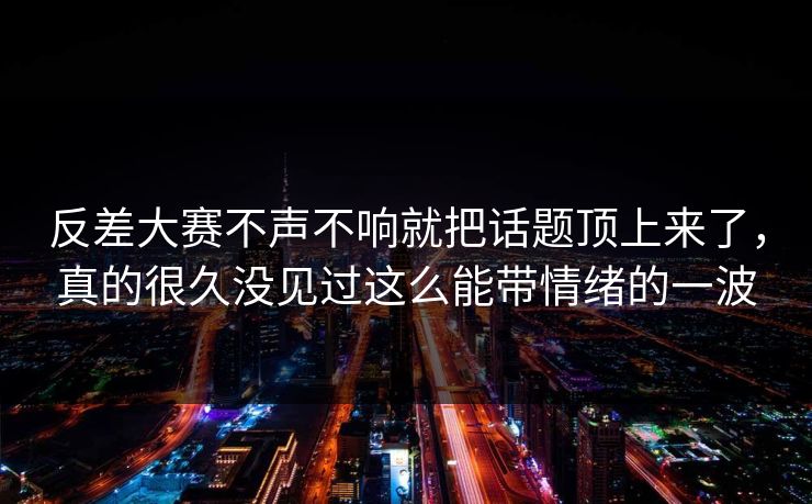 反差大赛不声不响就把话题顶上来了,真的很久没见过这么能带情绪的一波 反差大赛不声不响就把话题顶上来了,真的很久没见过这么能带情绪的一波