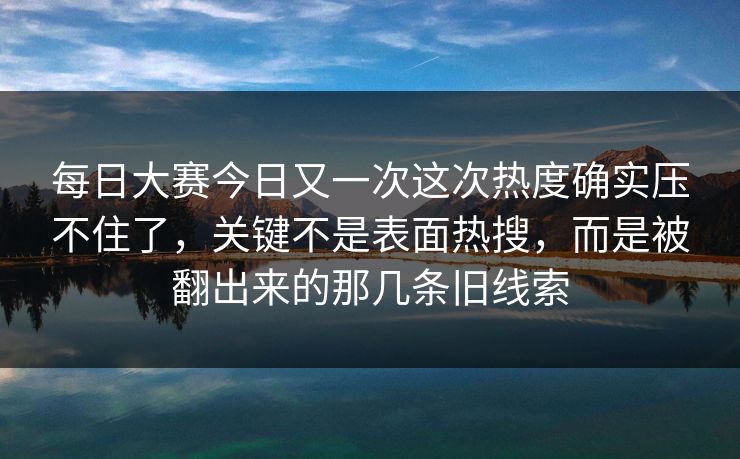 每日大赛今日又一次这次热度确实压不住了,关键不是表面热搜,而是被翻出来的那几条旧线索 每日大赛今日又一次这次热度确实压不住了,关键不是表面热搜,而是被翻出来的那几条旧线索