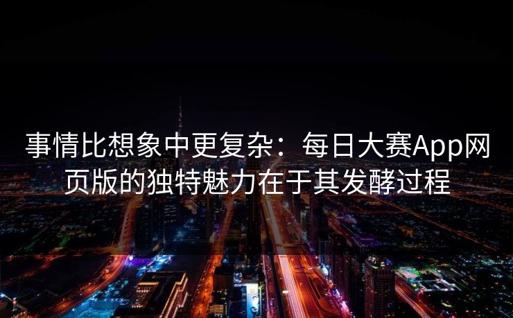 事情比想象中更复杂:每日大赛App网页版的独特魅力在于其发酵过程 事情比想象中更复杂:每日大赛App网页版的独特魅力在于其发酵过程