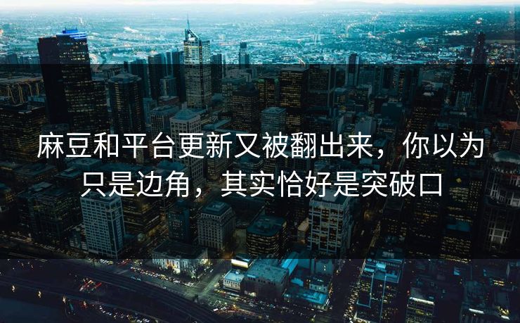 麻豆和平台更新又被翻出来,你以为只是边角,其实恰好是突破口 麻豆和平台更新又被翻出来,你以为只是边角,其实恰好是突破口